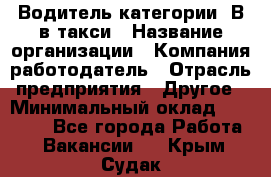 Водитель категории "В"в такси › Название организации ­ Компания-работодатель › Отрасль предприятия ­ Другое › Минимальный оклад ­ 40 000 - Все города Работа » Вакансии   . Крым,Судак